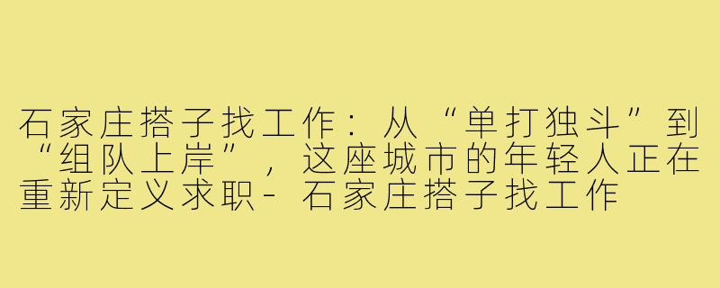石家庄搭子找工作:从“单打独斗”到“组队上岸”,这座城市的年轻人正在重新定义求职-石家庄搭子找工作