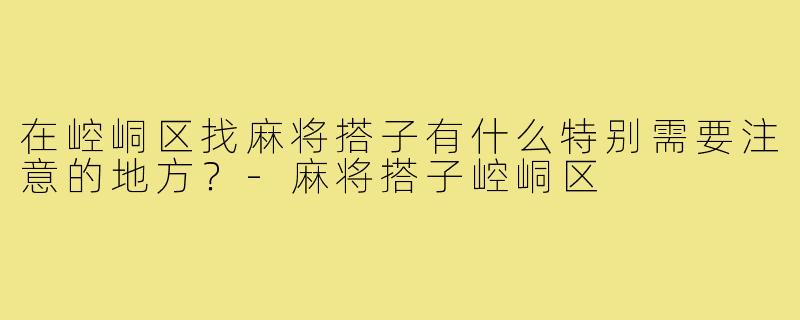 在崆峒区找麻将搭子有什么特别需要注意的地方?-麻将搭子崆峒区