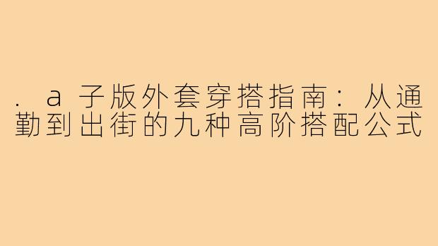 .a子版外套穿搭指南:从通勤到出街的九种高阶搭配公式