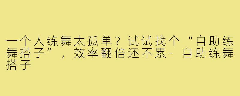 一个人练舞太孤单？试试找个“自助练舞搭子”，效率翻倍还不累-自助练舞搭子