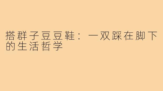 搭群子豆豆鞋:一双踩在脚下的生活哲学