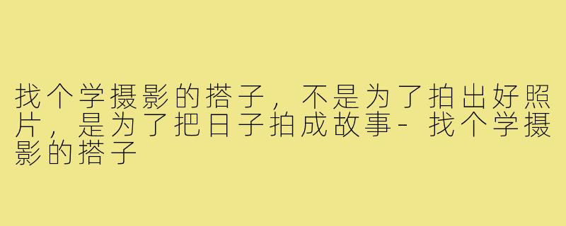 找个学摄影的搭子,不是为了拍出好照片,是为了把日子拍成故事-找个学摄影的搭子