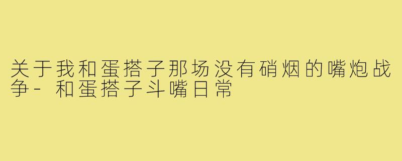 关于我和蛋搭子那场没有硝烟的嘴炮战争-和蛋搭子斗嘴日常