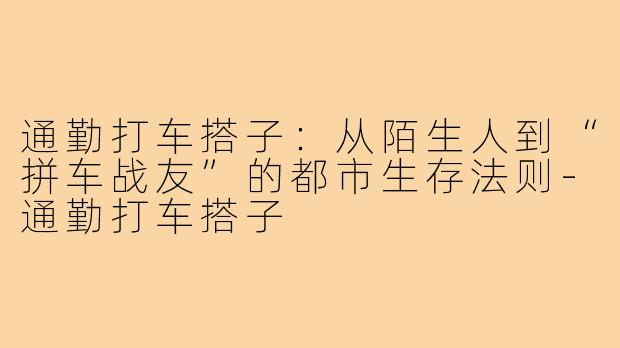 通勤打车搭子:从陌生人到“拼车战友”的都市生存法则-通勤打车搭子