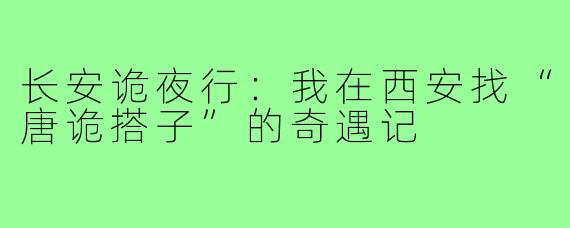 长安诡夜行：我在西安找“唐诡搭子”的奇遇记