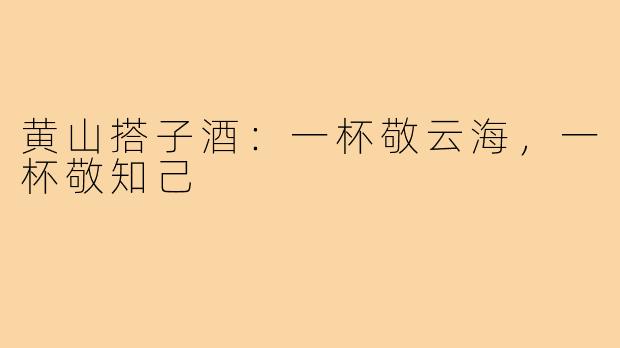 黄山搭子酒：一杯敬云海，一杯敬知己