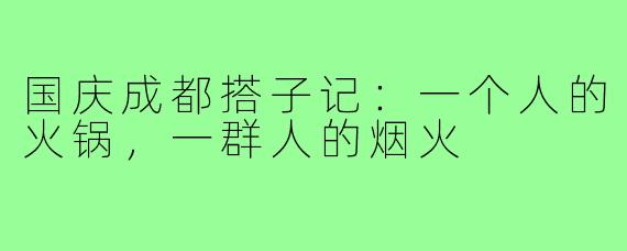 国庆成都搭子记：一个人的火锅，一群人的烟火