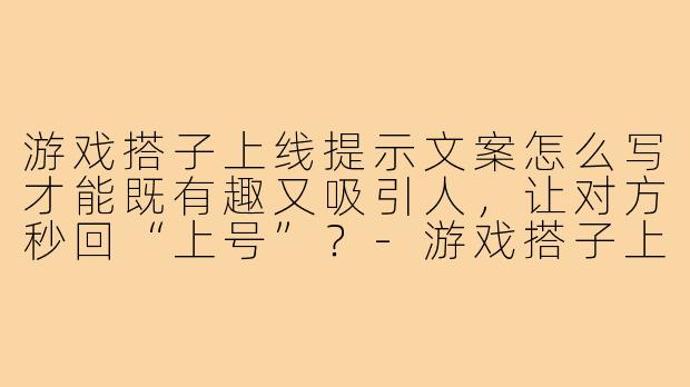 游戏搭子上线提示文案怎么写才能既有趣又吸引人，让对方秒回“上号”？-游戏搭子上线提示文案