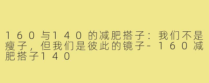 160与140的减肥搭子：我们不是瘦子，但我们是彼此的镜子-160减肥搭子140