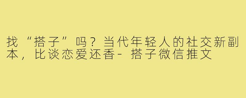 找“搭子”吗?当代年轻人的社交新副本,比谈恋爱还香-搭子微信推文