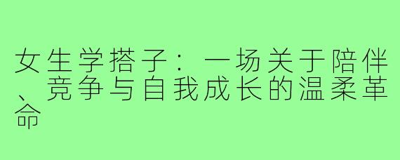 女生学搭子:一场关于陪伴、竞争与自我成长的温柔革命