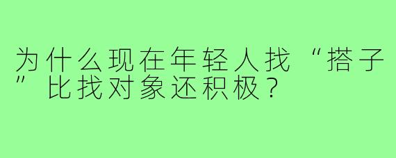 为什么现在年轻人找“搭子”比找对象还积极？