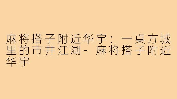 麻将搭子附近华宇:一桌方城里的市井江湖-麻将搭子附近华宇