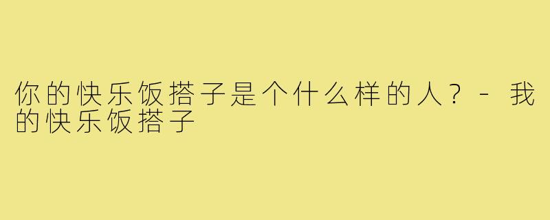 你的快乐饭搭子是个什么样的人?-我的快乐饭搭子