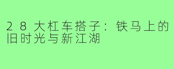 28大杠车搭子：铁马上的旧时光与新江湖