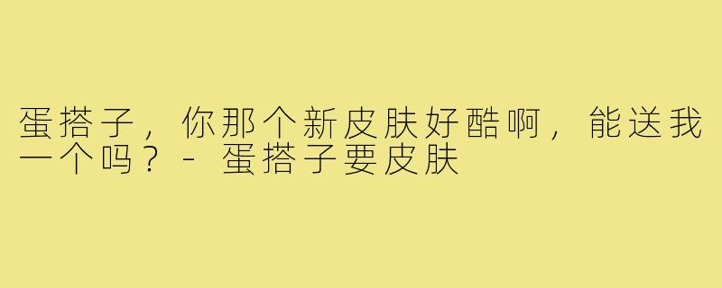 蛋搭子，你那个新皮肤好酷啊，能送我一个吗？-蛋搭子要皮肤