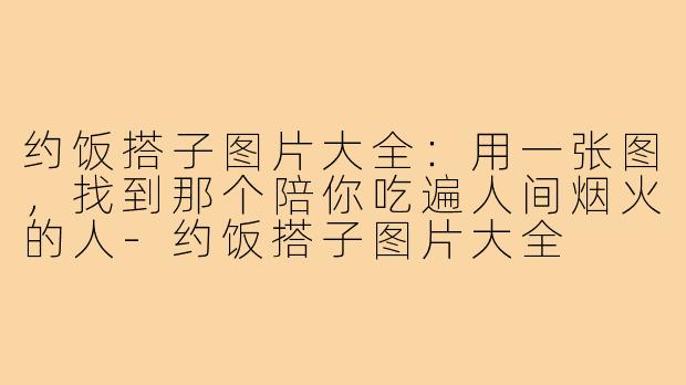 约饭搭子图片大全：用一张图，找到那个陪你吃遍人间烟火的人-约饭搭子图片大全