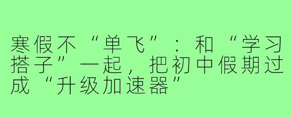 寒假不“单飞”：和“学习搭子”一起，把初中假期过成“升级加速器”