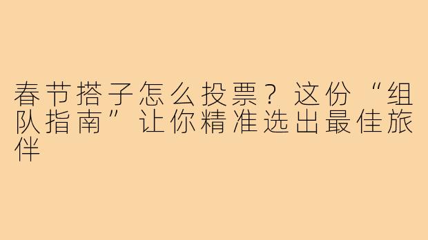 春节搭子怎么投票？这份“组队指南”让你精准选出最佳旅伴