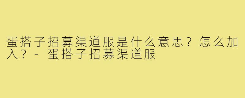 蛋搭子招募渠道服是什么意思?怎么加入?-蛋搭子招募渠道服