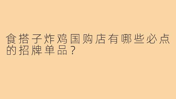食搭子炸鸡国购店有哪些必点的招牌单品?