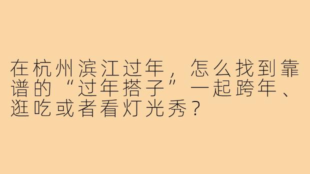 在杭州滨江过年,怎么找到靠谱的“过年搭子”一起跨年、逛吃或者看灯光秀?