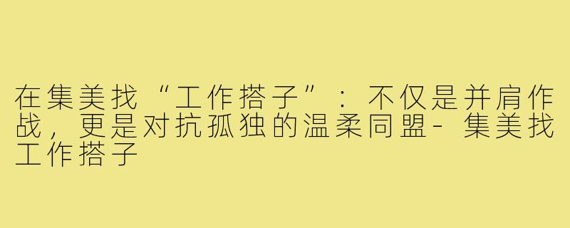 在集美找“工作搭子”：不仅是并肩作战，更是对抗孤独的温柔同盟-集美找工作搭子