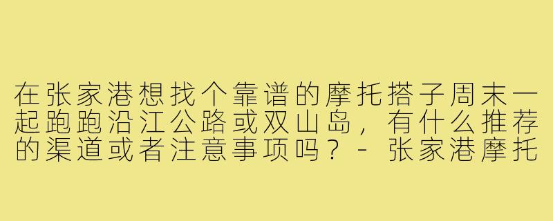 在张家港想找个靠谱的摩托搭子周末一起跑跑沿江公路或双山岛，有什么推荐的渠道或者注意事项吗？-张家港摩托搭子