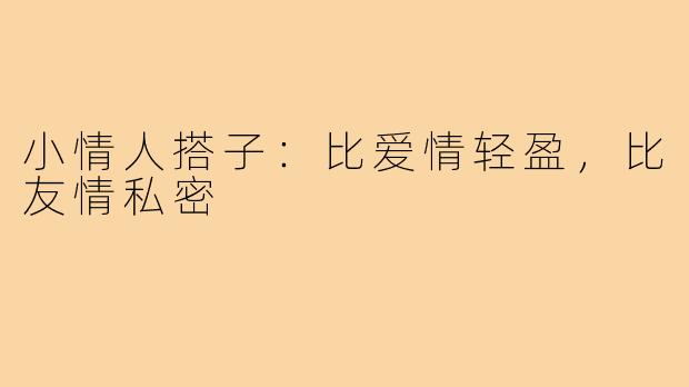 小情人搭子:比爱情轻盈,比友情私密