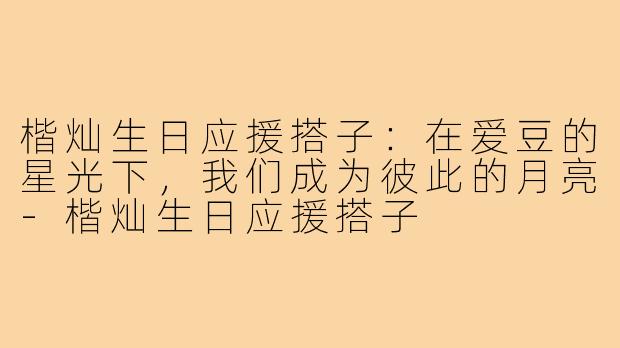 楷灿生日应援搭子:在爱豆的星光下,我们成为彼此的月亮-楷灿生日应援搭子