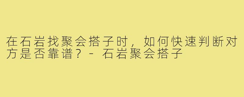 在石岩找聚会搭子时，如何快速判断对方是否靠谱？-石岩聚会搭子