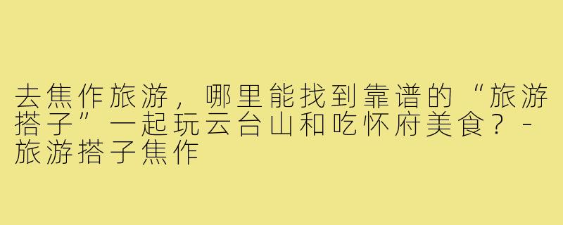 去焦作旅游，哪里能找到靠谱的“旅游搭子”一起玩云台山和吃怀府美食？-旅游搭子焦作