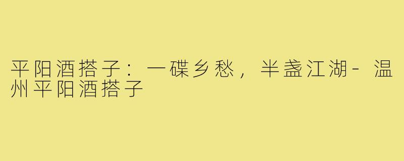 平阳酒搭子:一碟乡愁,半盏江湖-温州平阳酒搭子