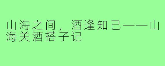 山海之间，酒逢知己——山海关酒搭子记