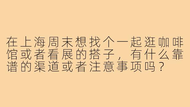 在上海周末想找个一起逛咖啡馆或者看展的搭子，有什么靠谱的渠道或者注意事项吗？