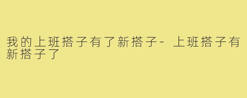 我的上班搭子有了新搭子-上班搭子有新搭子了