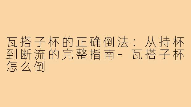 瓦搭子杯的正确倒法:从持杯到断流的完整指南-瓦搭子杯怎么倒