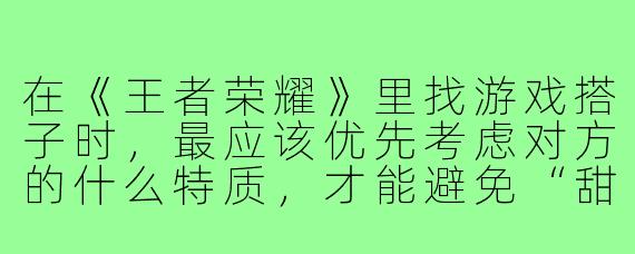 在《王者荣耀》里找游戏搭子时,最应该优先考虑对方的什么特质,才能避免“甜蜜双排变互喷”的悲剧?