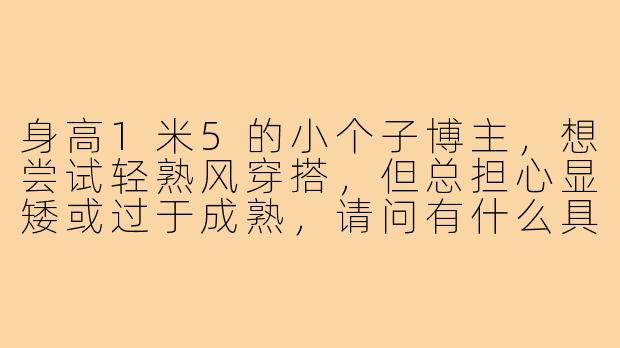 身高1米5的小个子博主，想尝试轻熟风穿搭，但总担心显矮或过于成熟，请问有什么具体技巧能兼顾显高和气质感？