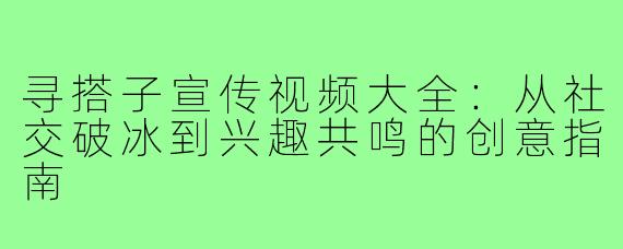 寻搭子宣传视频大全：从社交破冰到兴趣共鸣的创意指南