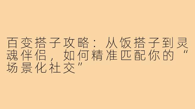 百变搭子攻略：从饭搭子到灵魂伴侣，如何精准匹配你的“场景化社交”