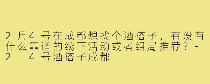 2月4号在成都想找个酒搭子，有没有什么靠谱的线下活动或者组局推荐？-2.4号酒搭子成都