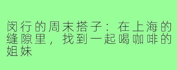 闵行的周末搭子:在上海的缝隙里,找到一起喝咖啡的姐妹