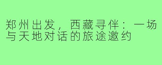郑州出发,西藏寻伴:一场与天地对话的旅途邀约