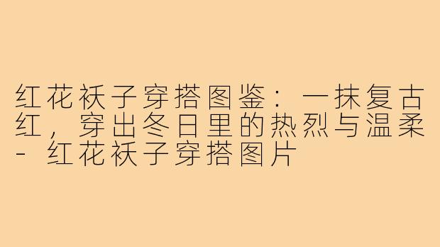 红花袄子穿搭图鉴:一抹复古红,穿出冬日里的热烈与温柔-红花袄子穿搭图片