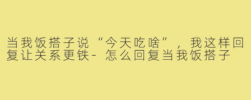 当我饭搭子说“今天吃啥”，我这样回复让关系更铁-怎么回复当我饭搭子