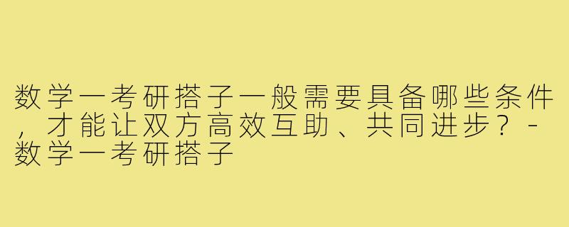 数学一考研搭子一般需要具备哪些条件，才能让双方高效互助、共同进步？-数学一考研搭子