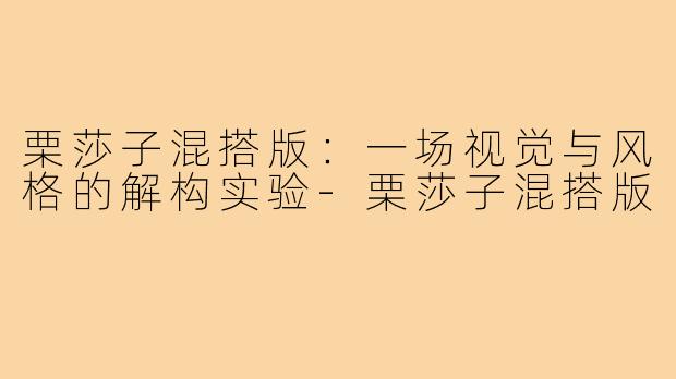 栗莎子混搭版:一场视觉与风格的解构实验-栗莎子混搭版