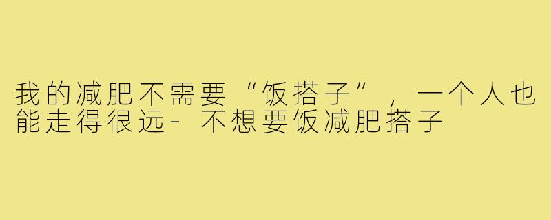 我的减肥不需要“饭搭子”，一个人也能走得很远-不想要饭减肥搭子
