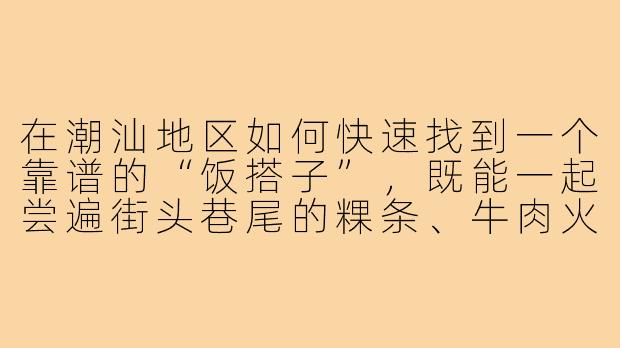 在潮汕地区如何快速找到一个靠谱的“饭搭子”，既能一起尝遍街头巷尾的粿条、牛肉火锅和生腌，又不会因为口味或时间不合而尴尬？-寻找饭搭子潮汕